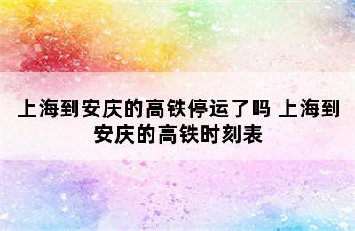 上海到安庆的高铁停运了吗 上海到安庆的高铁时刻表